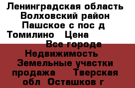 Ленинградская область Волховский район Пашское с/пос д. Томилино › Цена ­ 40 000 000 - Все города Недвижимость » Земельные участки продажа   . Тверская обл.,Осташков г.